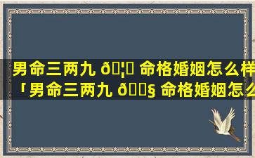 男命三两九 🦍 命格婚姻怎么样「男命三两九 🐧 命格婚姻怎么样好吗」